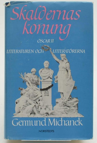 Skaldernas konung : Oscar II, litteraturen och litteratörerna / Germund Michanek