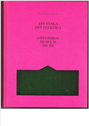 ATT FÅNGA DET FLYKTIGA - GÖTEBORGS MUSEUM 150 ÅR