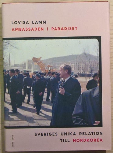 Ambassaden i paradiset: Sveriges unika relation till Nordkorea / Lovisa Lamm