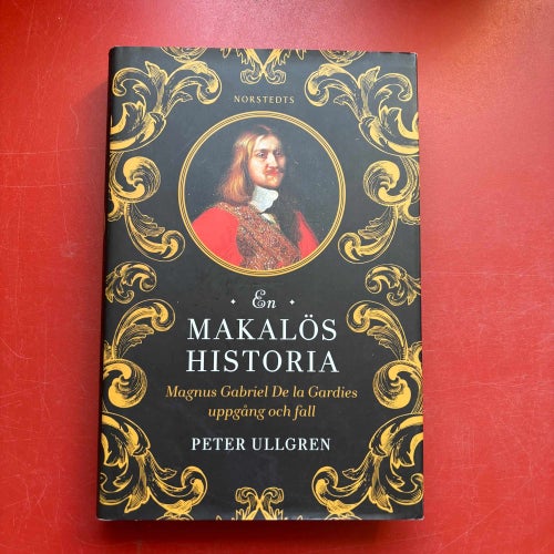 EN MAKALÖS HISTORIA Magnus Gabriel De la Gardies uppgång och fall Peter Ullgren