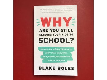 WHY ARE YOU STILL SENDING YOUR KIDS TO SCHOOL? Blake Boles 2020